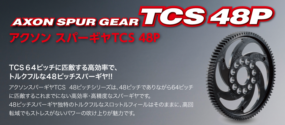 TCS ６４ピッチに匹敵する高効率でトルクフルな４８ピッチスパーギヤ！！アクソンスパーギヤTCS 48ピッチシリーズは、48ピッチでありながら64ピッチに匹敵するこれまでにない高効率・高精度なスパーギヤです。48ピッチスパーギヤ独特のトルクフルなスロットルフィールはそのままに、高回転域でもストレスがないパワーの吹け上りが魅力です。｜AXON（アクソン）電動ラジコンパーツ